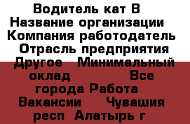 Водитель кат В › Название организации ­ Компания-работодатель › Отрасль предприятия ­ Другое › Минимальный оклад ­ 35 000 - Все города Работа » Вакансии   . Чувашия респ.,Алатырь г.